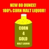 Corn 4 Gold Malt Liquor: Made from 100% Organic Corn. Very Destructive. Very Addictive. Keep buying and keep dying.